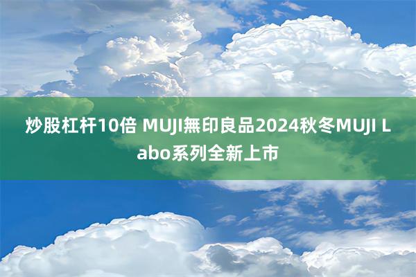 炒股杠杆10倍 MUJI無印良品2024秋冬MUJI Labo系列全新上市