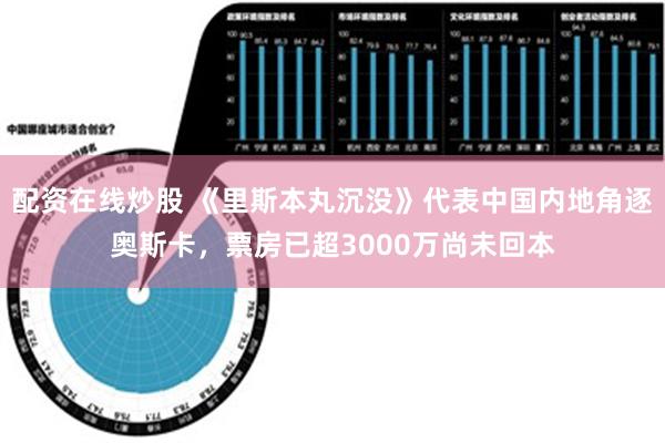 配资在线炒股 《里斯本丸沉没》代表中国内地角逐奥斯卡，票房已超3000万尚未回本