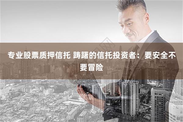 专业股票质押信托 踌躇的信托投资者：要安全不要冒险