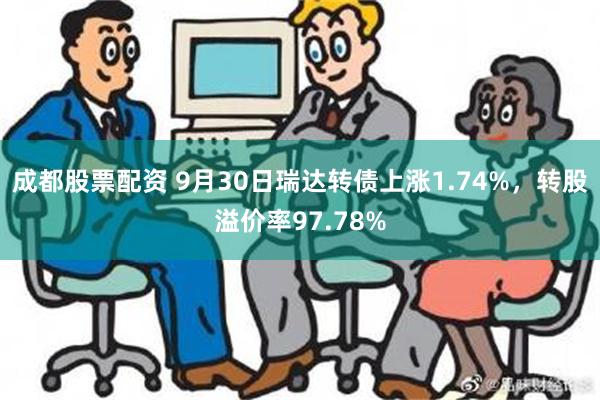 成都股票配资 9月30日瑞达转债上涨1.74%，转股溢价率97.78%