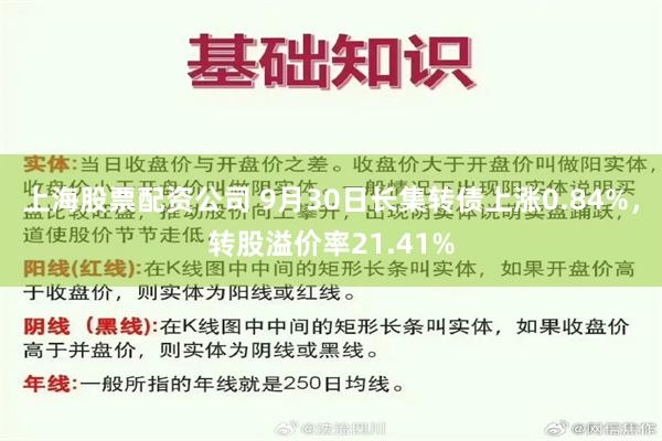 上海股票配资公司 9月30日长集转债上涨0.84%，转股溢价率21.41%