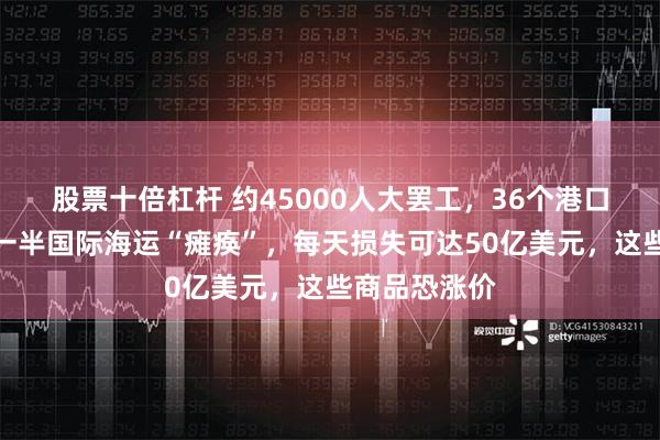 股票十倍杠杆 约45000人大罢工，36个港口停摆！美国一半国际海运“瘫痪”，每天损失可达50亿美元，这些商品恐涨价