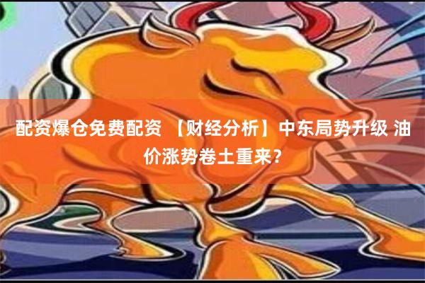 配资爆仓免费配资 【财经分析】中东局势升级 油价涨势卷土重来？