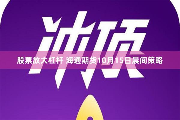 股票放大杠杆 海通期货10月15日晨间策略