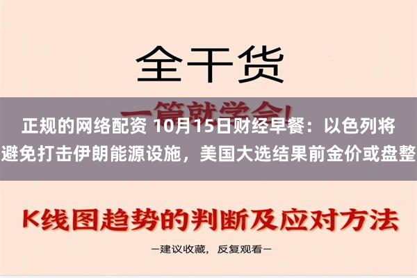 正规的网络配资 10月15日财经早餐：以色列将避免打击伊朗能源设施，美国大选结果前金价或盘整