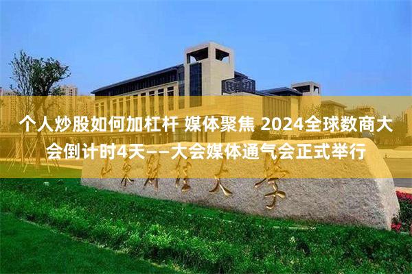 个人炒股如何加杠杆 媒体聚焦 2024全球数商大会倒计时4天——大会媒体通气会正式举行