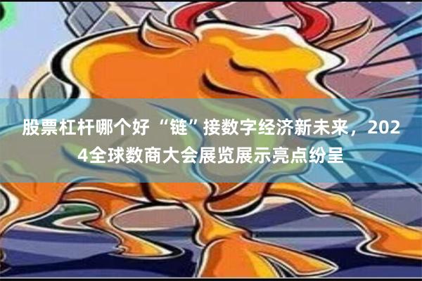 股票杠杆哪个好 “链”接数字经济新未来，2024全球数商大会展览展示亮点纷呈