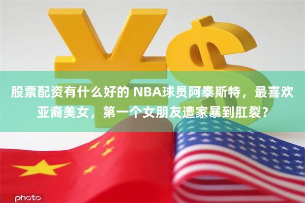 股票配资有什么好的 NBA球员阿泰斯特，最喜欢亚裔美女，第一个女朋友遭家暴到肛裂？