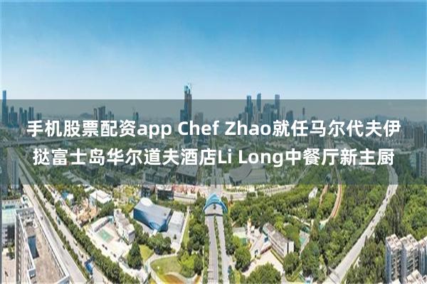 手机股票配资app Chef Zhao就任马尔代夫伊挞富士岛华尔道夫酒店Li Long中餐厅新主厨