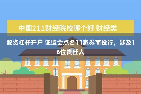 配资杠杆开户 证监会点名11家券商投行，涉及16位责任人