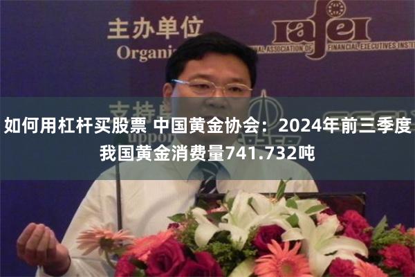 如何用杠杆买股票 中国黄金协会：2024年前三季度我国黄金消费量741.732吨