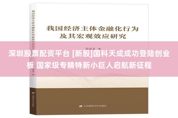 深圳股票配资平台 [新股]国科天成成功登陆创业板 国家级专精特新小巨人启航新征程