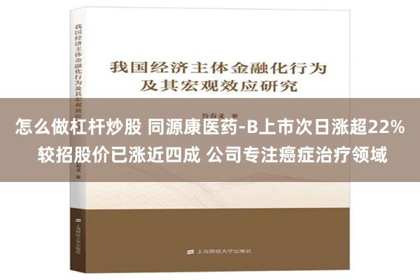 怎么做杠杆炒股 同源康医药-B上市次日涨超22% 较招股价已涨近四成 公司专注癌症治疗领域