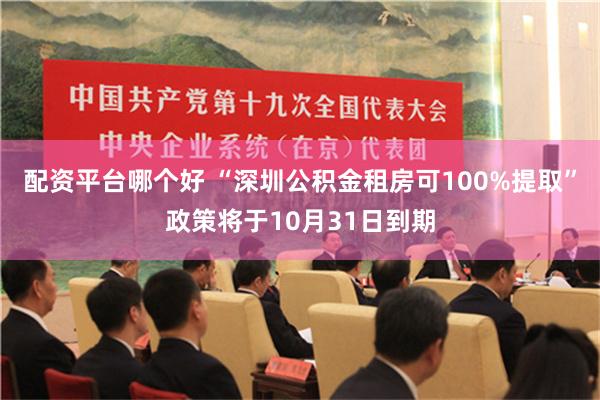 配资平台哪个好 “深圳公积金租房可100%提取”政策将于10月31日到期