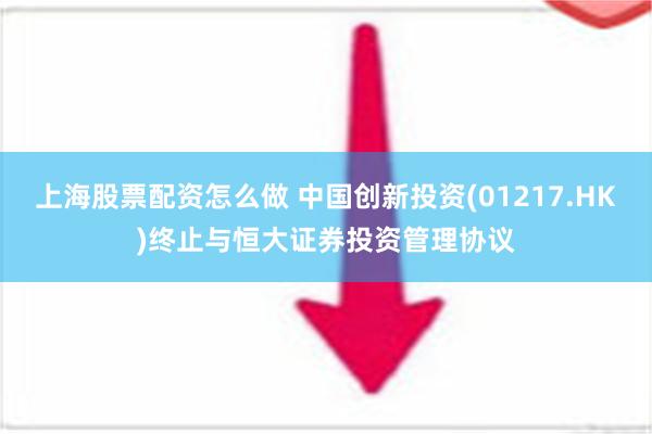 上海股票配资怎么做 中国创新投资(01217.HK)终止与恒大证券投资管理协议