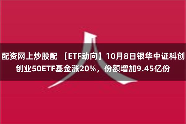 配资网上炒股配 【ETF动向】10月8日银华中证科创创业50ETF基金涨20%，份额增加9.45亿份