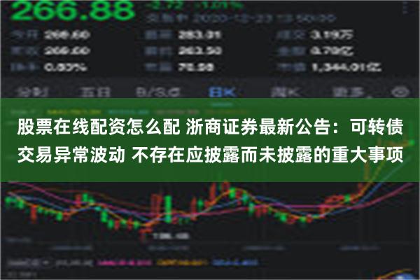 股票在线配资怎么配 浙商证券最新公告：可转债交易异常波动 不存在应披露而未披露的重大事项