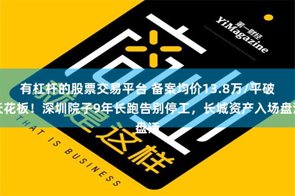 有杠杆的股票交易平台 备案均价13.8万/平破天花板！深圳院子9年长跑告别停工，长城资产入场盘活