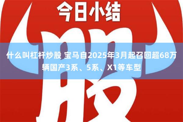 什么叫杠杆炒股 宝马自2025年3月起召回超68万辆国产3系、5系、X1等车型