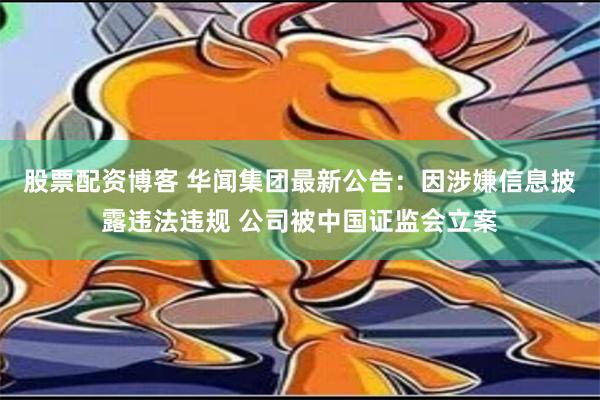 股票配资博客 华闻集团最新公告：因涉嫌信息披露违法违规 公司被中国证监会立案