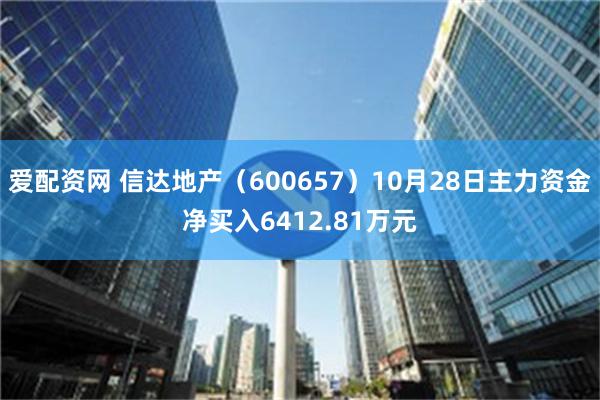 爱配资网 信达地产（600657）10月28日主力资金净买入6412.81万元