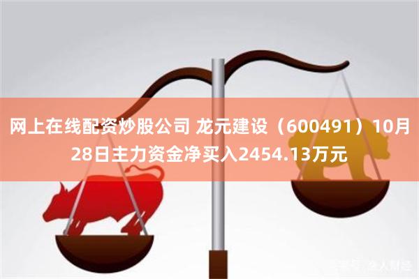 网上在线配资炒股公司 龙元建设（600491）10月28日主力资金净买入2454.13万元