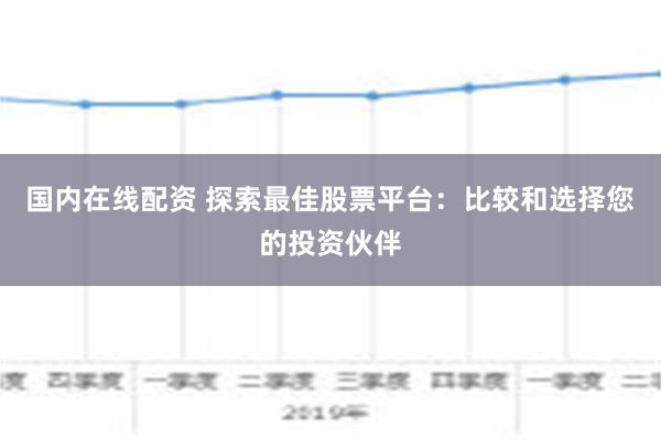 国内在线配资 探索最佳股票平台：比较和选择您的投资伙伴