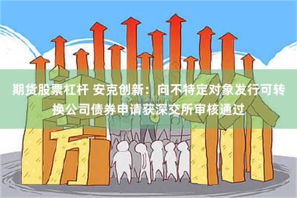 期货股票杠杆 安克创新：向不特定对象发行可转换公司债券申请获深交所审核通过