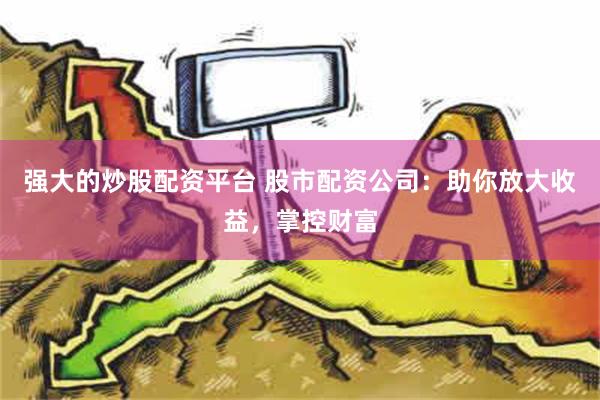 强大的炒股配资平台 股市配资公司：助你放大收益，掌控财富