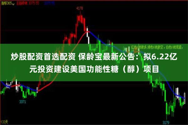 炒股配资首选配资 保龄宝最新公告：拟6.22亿元投资建设美国功能性糖（醇）项目