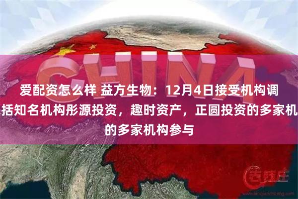 爱配资怎么样 益方生物：12月4日接受机构调研，包括知名机构彤源投资，趣时资产，正圆投资的多家机构参与