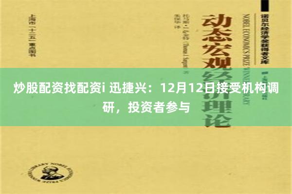 炒股配资找配资i 迅捷兴：12月12日接受机构调研，投资者参与