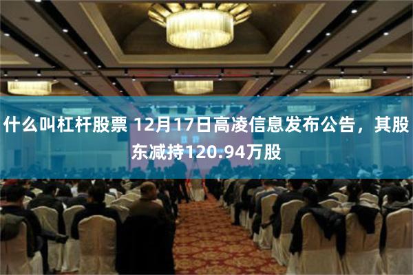 什么叫杠杆股票 12月17日高凌信息发布公告，其股东减持120.94万股