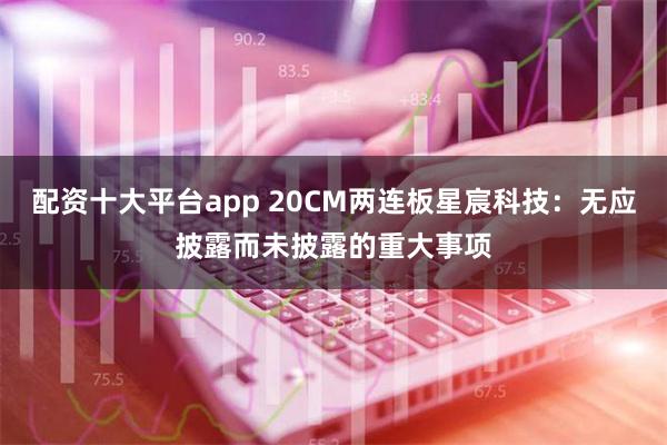 配资十大平台app 20CM两连板星宸科技：无应披露而未披露的重大事项