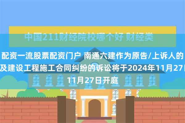 配资一流股票配资门户 南通六建作为原告/上诉人的1起涉及建设工程施工合同纠纷的诉讼将于2024年11月27日开庭