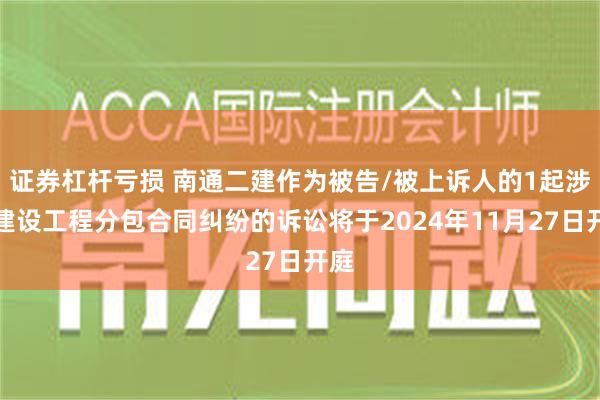 证券杠杆亏损 南通二建作为被告/被上诉人的1起涉及建设工程分包合同纠纷的诉讼将于2024年11月27日开庭