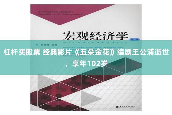 杠杆买股票 经典影片《五朵金花》编剧王公浦逝世，享年102岁