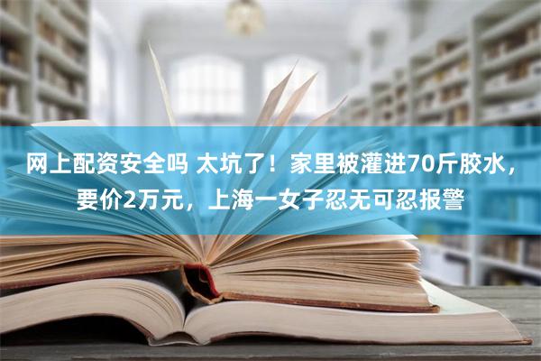 网上配资安全吗 太坑了！家里被灌进70斤胶水，要价2万元，上海一女子忍无可忍报警