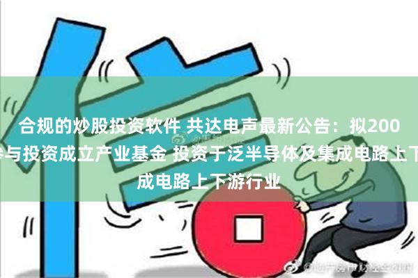 合规的炒股投资软件 共达电声最新公告：拟2000万元参与投资成立产业基金 投资于泛半导体及集成电路上下游行业