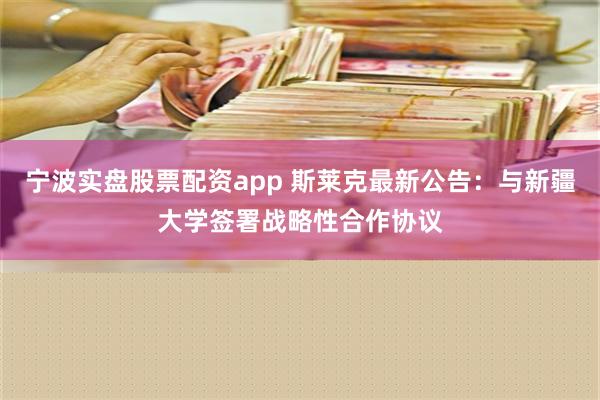 宁波实盘股票配资app 斯莱克最新公告：与新疆大学签署战略性合作协议