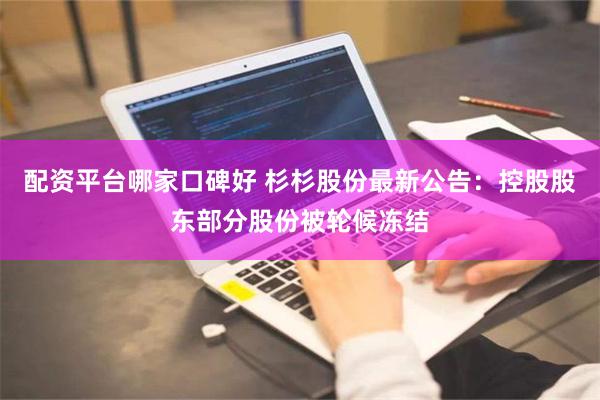 配资平台哪家口碑好 杉杉股份最新公告：控股股东部分股份被轮候冻结