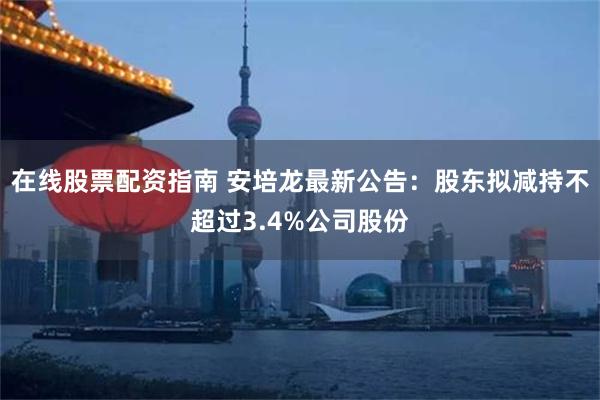 在线股票配资指南 安培龙最新公告：股东拟减持不超过3.4%公司股份