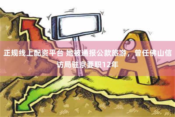 正规线上配资平台 她被通报公款旅游，曾任佛山信访局驻京要职12年