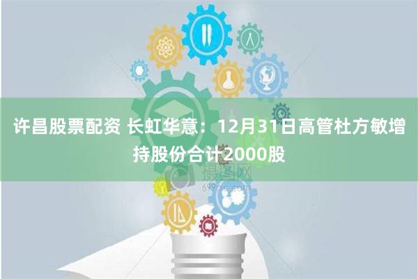 许昌股票配资 长虹华意：12月31日高管杜方敏增持股份合计2000股