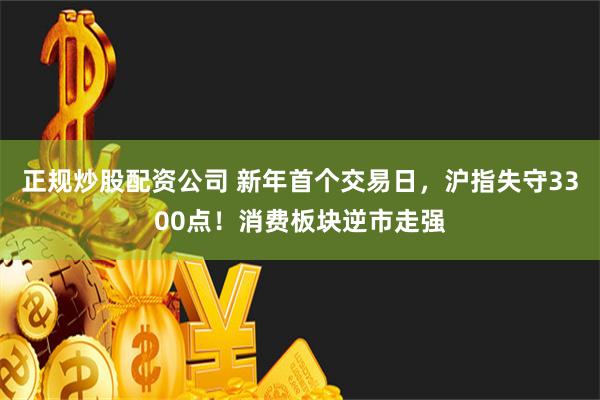 正规炒股配资公司 新年首个交易日，沪指失守3300点！消费板块逆市走强