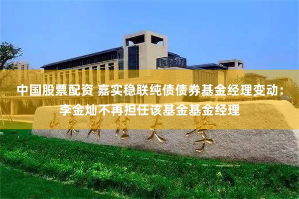 中国股票配资 嘉实稳联纯债债券基金经理变动：李金灿不再担任该基金基金经理