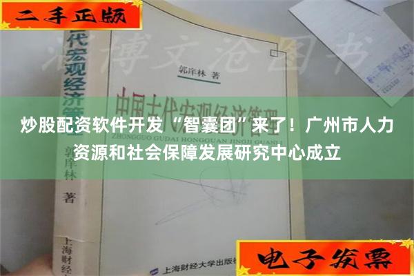 炒股配资软件开发 “智囊团”来了！广州市人力资源和社会保障发展研究中心成立