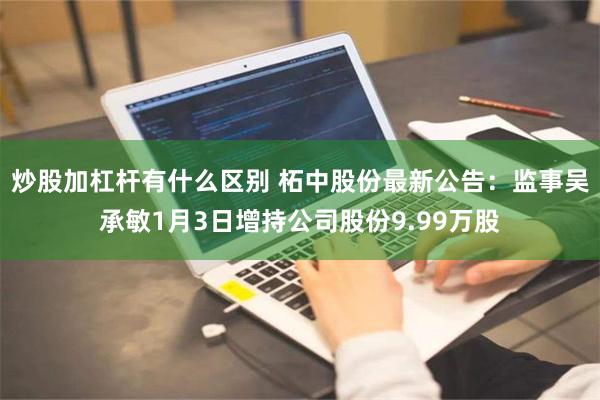 炒股加杠杆有什么区别 柘中股份最新公告：监事吴承敏1月3日增持公司股份9.99万股