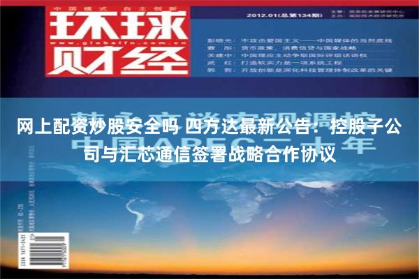 网上配资炒股安全吗 四方达最新公告：控股子公司与汇芯通信签署战略合作协议