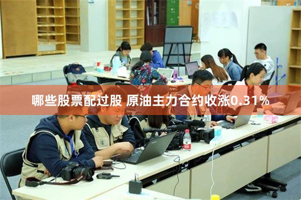 哪些股票配过股 原油主力合约收涨0.31%